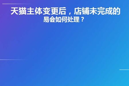 天猫主体变更后,店铺未完成的交易会如何处理